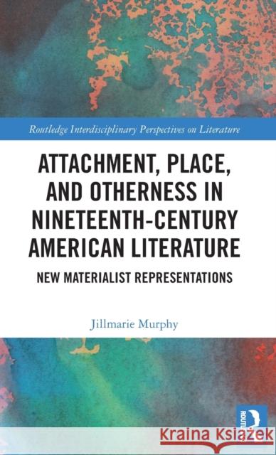 Attachment, Place, and Otherness in Nineteenth-Century American Literature: New Materialist Representations Murphy, Jillmarie (Union College, USA) 9781138673267
