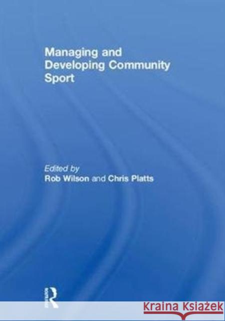 Managing and Developing Community Sport Rob Wilson Chris Platts 9781138674318