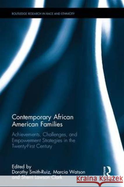 Contemporary African American Families: Achievements, Challenges, and Empowerment Strategies in the Twenty-First Century Dorothy Smith-Ruiz Marcia Watson Sherri Lawson Clark 9781138674684