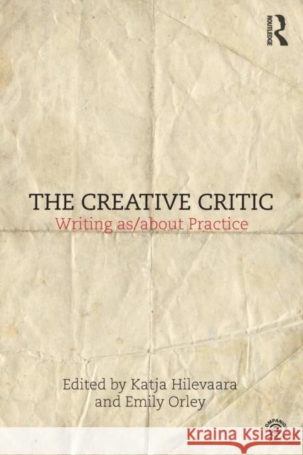 The Creative Critic: Writing As/About Practice Emily Orley Katja Hilevaara 9781138674837 Routledge
