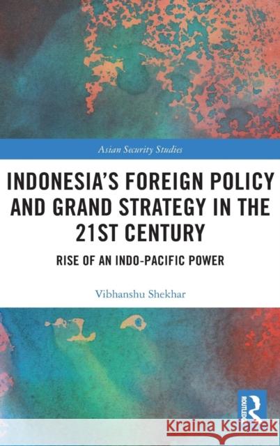 Indonesia's Foreign Policy and Grand Strategy in the 21st Century: Rise of an Indo-Pacific Power Vibhanshu Shekhar 9781138674912