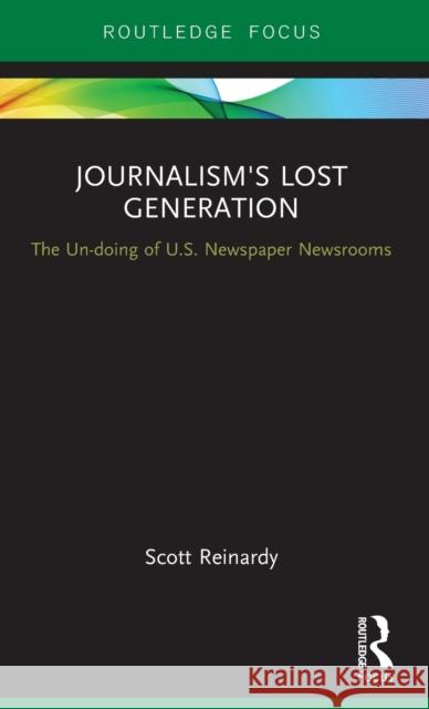 Journalism's Lost Generation: The Un-Doing of U.S. Newspaper Newsrooms Scott Reinardy 9781138674998 Routledge