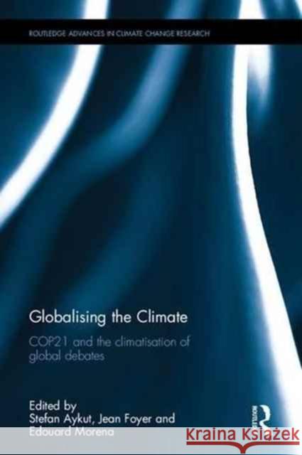 Globalising the Climate: Cop21 and the Climatisation of Global Debates Stefan C. Aykut Jean Foyer Edouard Morena 9781138675599