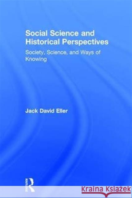 Social Science and Historical Perspectives: Society, Science, and Ways of Knowing Jack David Eller 9781138675803 Routledge