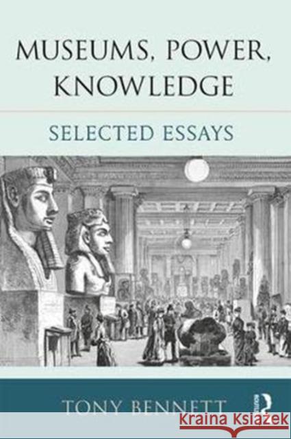 Museums, Power, Knowledge: Selected Essays Bennett, Tony (University of Western Sydney, Australia) 9781138675889