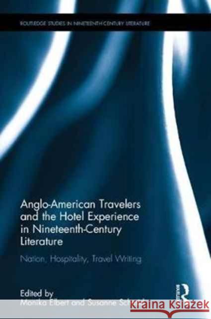 Anglo-American Travelers and the Hotel Experience in Nineteenth-Century Literature: Nation, Hospitality, Travel Writing Monika M. Elbert Susanne Schmid 9781138675902