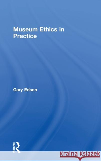 Museum Ethics in Practice Gary Edson 9781138676350 Routledge