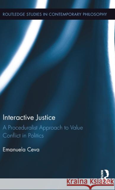 Interactive Justice: A Proceduralist Approach to Value Conflict in Politics Emanuela Ceva 9781138676466