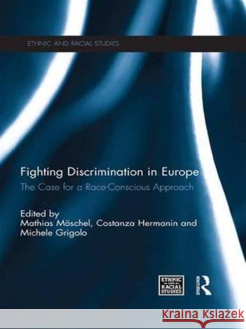 Fighting Discrimination in Europe: The Case for a Race-Conscious Approach Mathias MÃ¶schel Costanza Hermanin Michele Grigolo 9781138676510