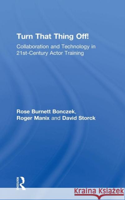 Turn That Thing Off!: Collaboration and Technology in 21st-Century Actor Training Rose Burnet Roger Manix David Storck 9781138677128 Routledge