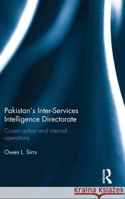 Pakistan's Inter-Services Intelligence Directorate: Covert Action and Internal Operations Owen L. Sirrs 9781138677166 Routledge