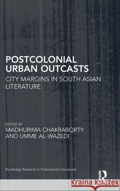 Postcolonial Urban Outcasts: City Margins in South Asian Literature Madhurima Chakraborty Umme Al-Wazedi 9781138677234 Routledge