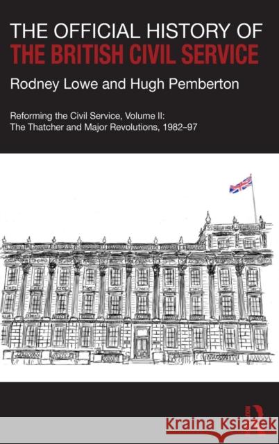 The Official History of the British Civil Service: Reforming the Civil Service, Volume II: The Thatcher and Major Revolutions, 1982-97 Lowe, Rodney 9781138678224 Routledge