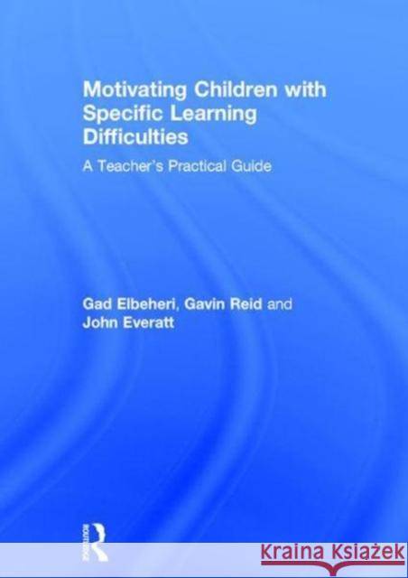 Motivating Children with Specific Learning Difficulties: A Teacher's Practical Guide Gad Elbeheri Gavin Reid John Everatt 9781138678231 Routledge