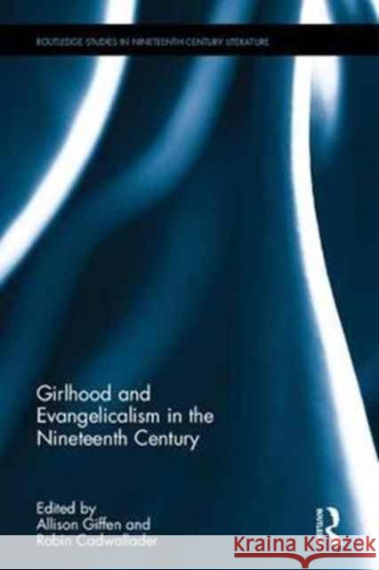 Girlhood and Evangelicalism in the Nineteenth Century Allison Giffen Robin L. Cadwallader 9781138678743 Routledge