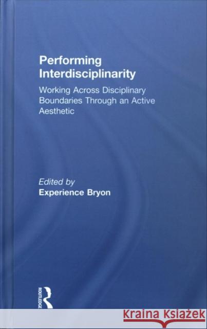 Performing Interdisciplinarity: Working Across Disciplinary Boundaries Through an Active Aesthetic Experience Bryon 9781138678842 Routledge