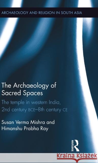 The Archaeology of Sacred Spaces: The Temple in Western India, 2nd Century Bce-8th Century Ce Susan Verm Himanshu Prabha Ray 9781138679207 Routledge Chapman & Hall