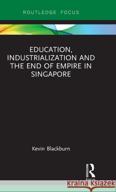 Education, Industrialization and the End of Empire in Singapore Kevin Blackburn 9781138679764 Routledge