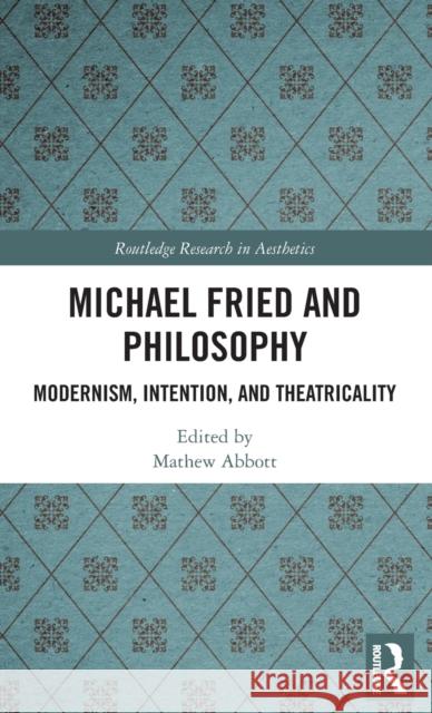 Michael Fried and Philosophy: Modernism, Intention, and Theatricality Mathew Abbott 9781138679801 Routledge