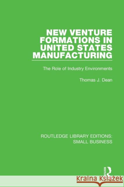 New Venture Formations in United States Manufacturing: The Role of Industry Environments Thomas J. Dean 9781138679962 Routledge