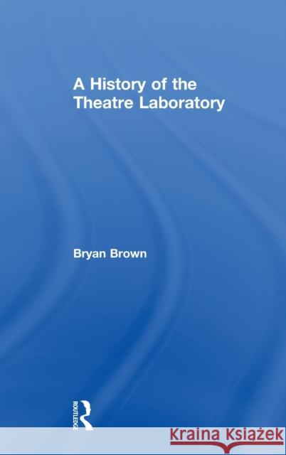A History of the Theatre Laboratory Bryan Brown 9781138679993 Routledge