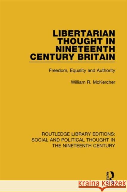 Libertarian Thought in Nineteenth Century Britain: Freedom, Equality and Authority William R. McKercher 9781138680340