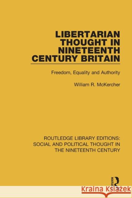 Libertarian Thought in Nineteenth Century Britain: Freedom, Equality and Authority MCKERCHER 9781138680371