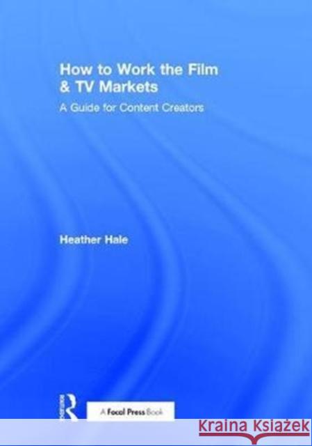 How to Work the Film & TV Markets: A Guide for Content Creators Heather Hale 9781138680517 Focal Press
