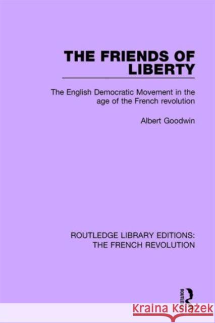 The Friends of Liberty: The English Democratic Movement in the Age of the French Revolution Albert Goodwin 9781138680906 Routledge