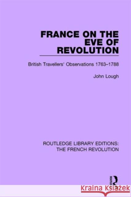 France on the Eve of Revolution: British Travellers' Observations 1763-1788 John Lough 9781138681002 Routledge