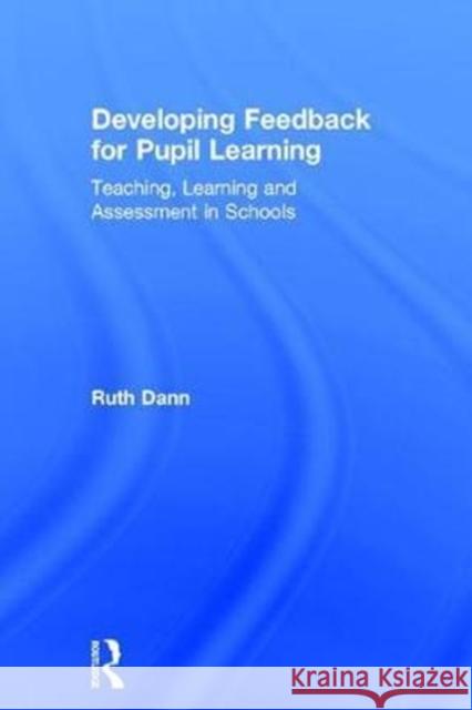 Developing Feedback for Pupil Learning: Teaching, Learning and Assessment in Schools Ruth Dann 9781138681019 Routledge
