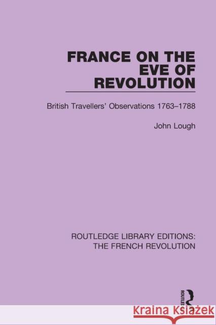 France on the Eve of Revolution: British Travellers' Observations 1763-1788 John Lough 9781138681057