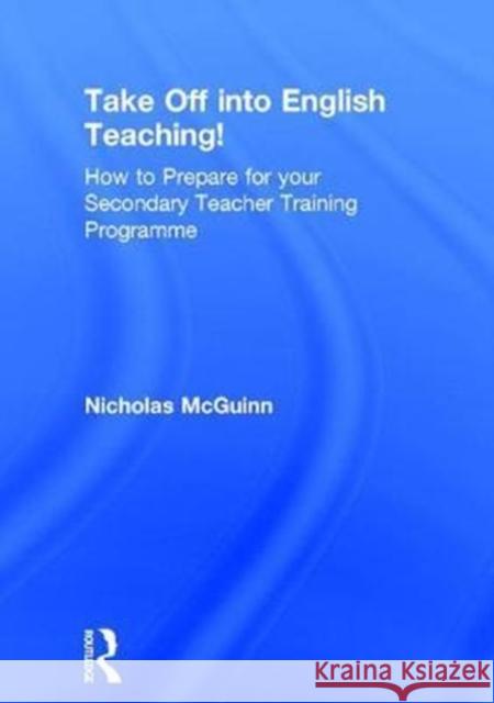 Take Off Into English Teaching!: How to Prepare for Your Secondary Teacher Training Programme Nicholas McGuinn 9781138681453
