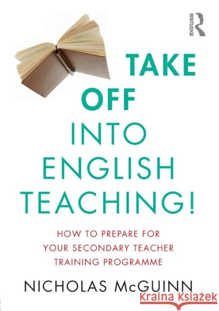 Take Off Into English Teaching!: How to Prepare for Your Secondary Teacher Training Programme Nicholas McGuinn 9781138681460