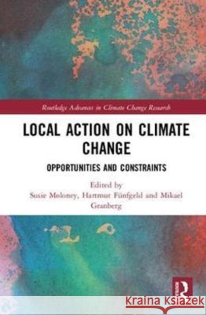 Local Action on Climate Change: Opportunities and Constraints Susie Moloney Hartmut Fuenfgeld Mikael Granberg 9781138681521