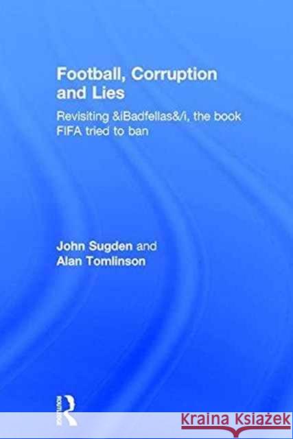Football, Corruption and Lies: Revisiting 'Badfellas', the Book Fifa Tried to Ban Sugden, John 9781138681736