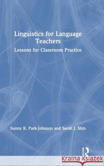 Linguistics for Language Teachers: Lessons for Classroom Practice Sarah J. Shin Sunny Park-Johnson 9781138681828 Routledge