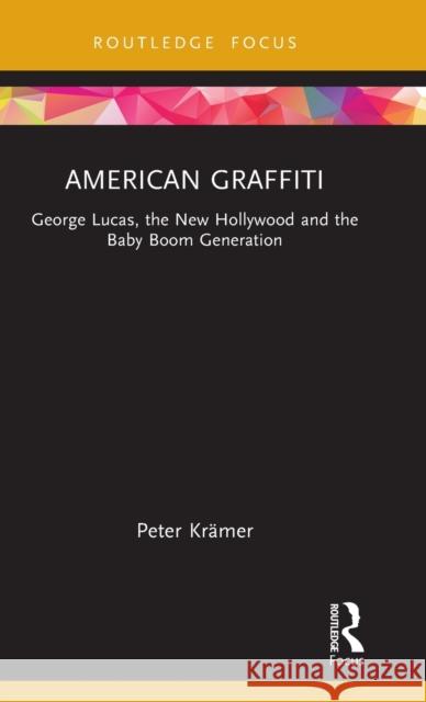 American Graffiti: George Lucas, the New Hollywood and the Baby Boom Generation Peter Kramer 9781138681910