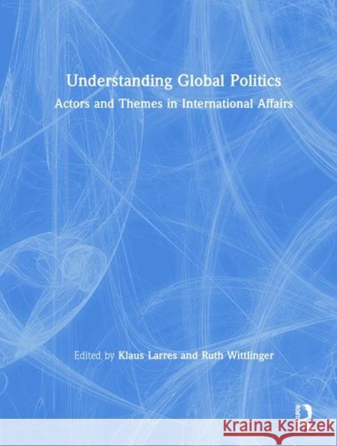 Understanding Global Politics: Actors and Themes in International Affairs Klaus Larres Ruth Wittlinger 9781138682276