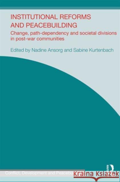 Institutional Reforms and Peacebuilding: Change, Path-Dependency and Societal Divisions in Post-War Communities Nadine Ansorg Sabine Kurtenbach 9781138682306
