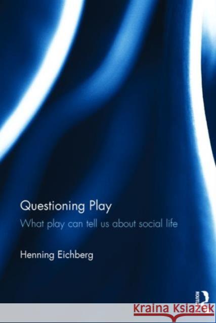 Questioning Play: What Play Can Tell Us about Social Life Henning Eichberg 9781138682474