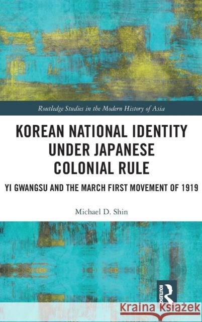 Korean National Identity under Japanese Colonial Rule: Yi Gwangsu and the March First Movement of 1919 Shin, Michael 9781138683082