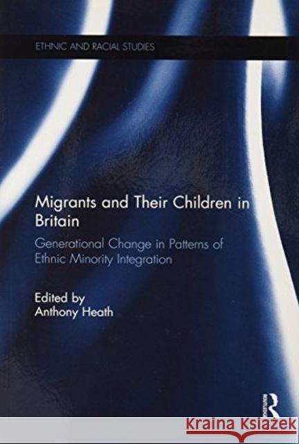 Migrants and Their Children in Britain: Generational Change in Patterns of Ethnic Minority Integration Anthony F. Heath 9781138683495 Routledge