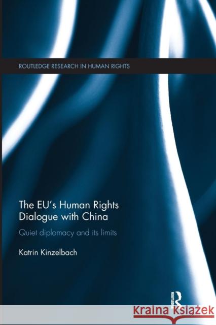 The Eu's Human Rights Dialogue with China: Quiet Diplomacy and Its Limits Katrin Kinzelbach   9781138683662 Routledge