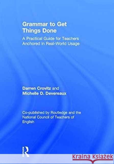 Grammar to Get Things Done: A Practical Guide for Teachers Anchored in Real-World Usage Darren Crovitz Michelle D. Devereaux 9781138683693