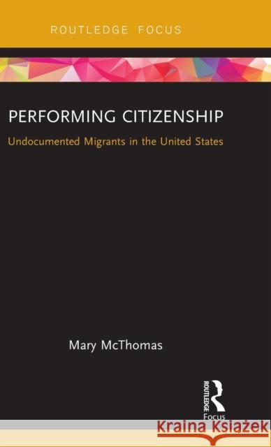 Performing Citizenship: Undocumented Migrants in the United States Mary McThomas 9781138684096 Routledge