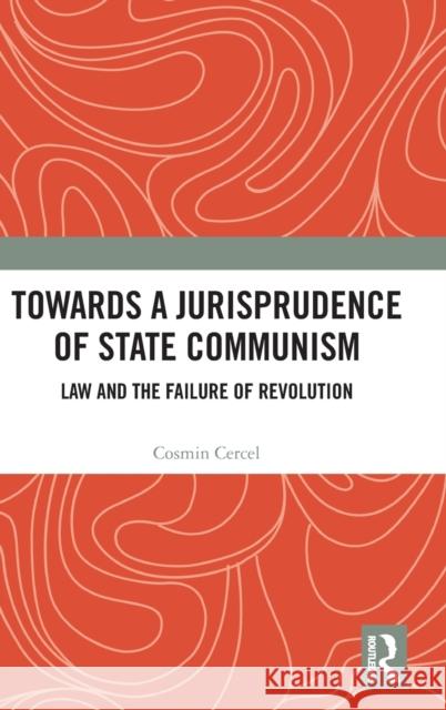 Towards a Jurisprudence of State Communism: Law and the Failure of Revolution Cosmin Cercel 9781138684164 Routledge