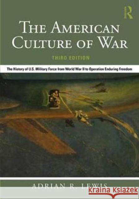 The American Culture of War: The History of U.S. Military Force from World War II to Operation Enduring Freedom Adrian R. Lewis 9781138684263