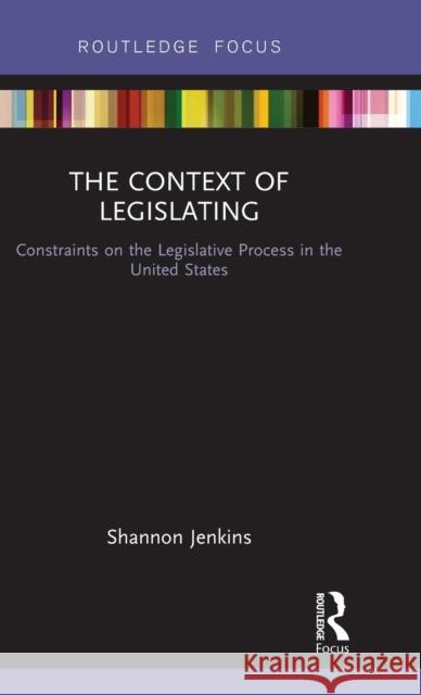 The Context of Legislating: Constraints on the Legislative Process in the United States Shannon Jenkins 9781138684423 Routledge