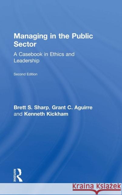 Managing in the Public Sector: A Casebook in Ethics and Leadership Brett Sharp Grant Aguirre Kenneth Kickham 9781138684775